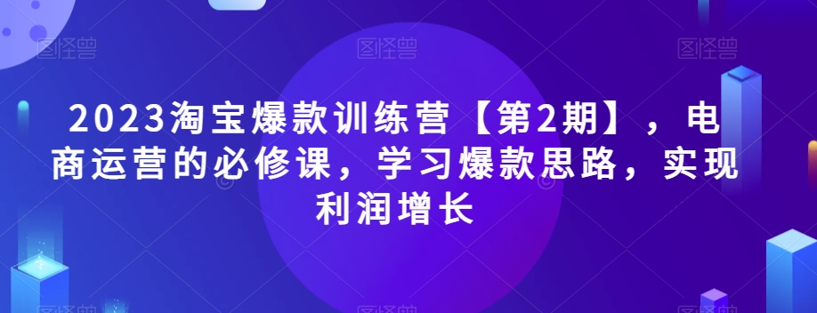 2023淘宝爆款训练营【第2期】，电商运营的必修课，学习爆款思路，实现利润增长 - 副业心选-副业心选