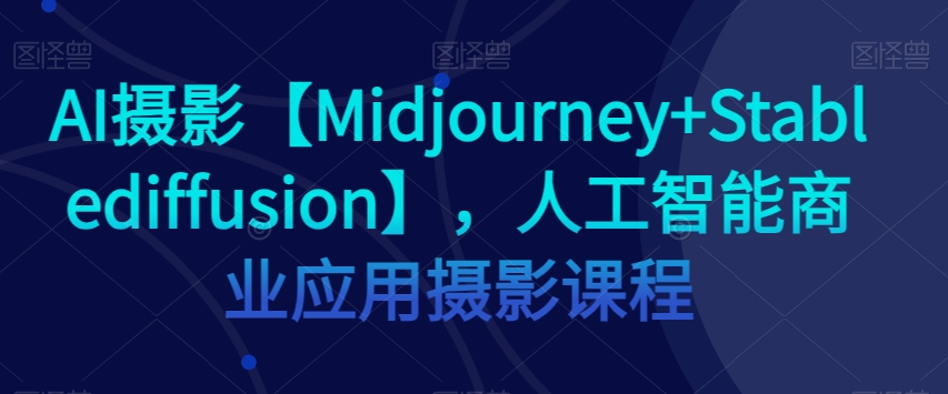 AI摄影【Midjourney+Stablediffusion】，人工智能商业应用摄影课程 - 副业心选-副业心选