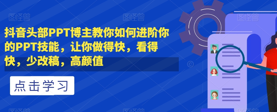 抖音头部PPT博主教你如何进阶你的PPT技能，让你做得快，看得快，少改稿，高颜值 - 副业心选-副业心选