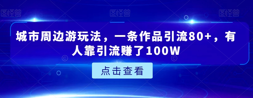 城市周边游玩法，一条作品引流80+，有人靠引流赚了100W【揭秘】 - 副业心选-副业心选