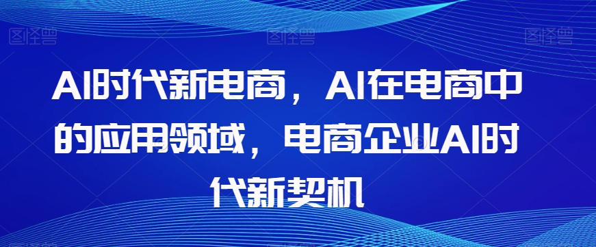 Al时代新电商，Al在电商中的应用领域，电商企业AI时代新契机 - 副业心选-副业心选