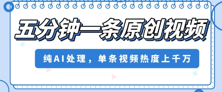 五分钟一条原创视频，纯AI处理，单条视频热度上千万【揭秘】 - 副业心选-副业心选
