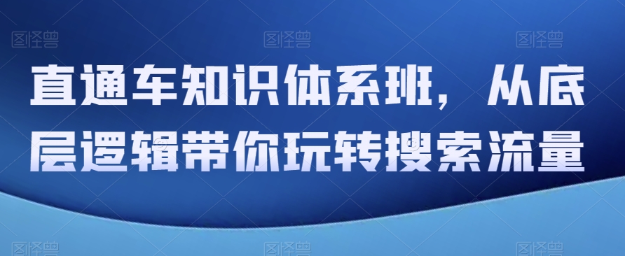 直通车知识体系班，从底层逻辑带你玩转搜索流量 - 副业心选-副业心选
