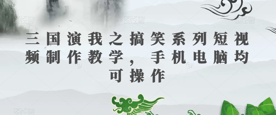 三国演我之搞笑系列短视频制作教学，手机电脑均可操作 - 副业心选-副业心选