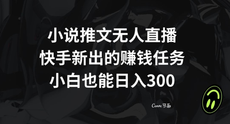 小说推文无人直播，快手新出的赚钱任务，小白也能日入300+【揭秘】 - 副业心选-副业心选