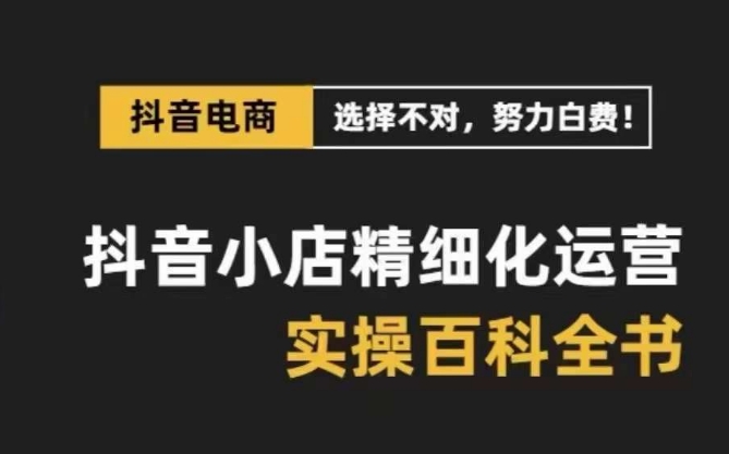 抖音小店精细化运营百科全书，保姆级运营实操讲解 - 副业心选-副业心选