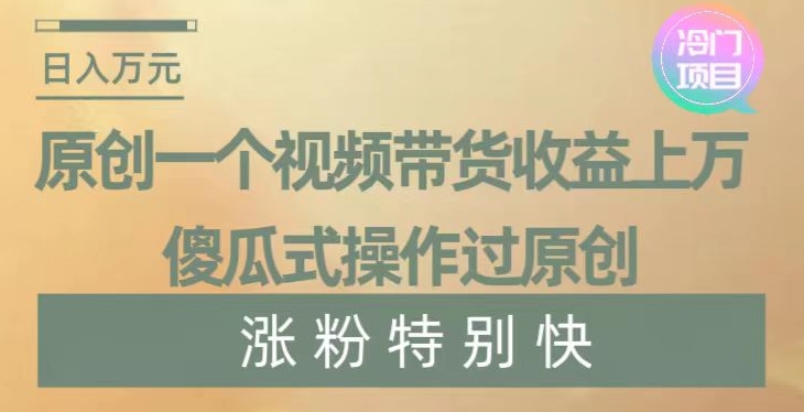 原创一个视频带货收益上万，傻瓜式操作过原创，几分钟做一个视频涨粉特别快【揭秘】 - 副业心选-副业心选
