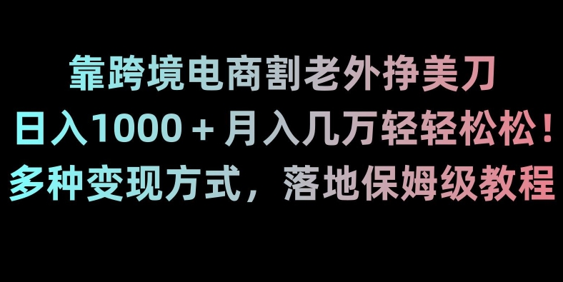 靠跨境电商割老外挣美刀，日入1000＋月入几万轻轻松松！多种变现方式，落地保姆级教程【揭秘】-副业心选