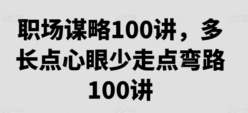 职场谋略100讲，多长点心眼少走点弯路 - 副业心选-副业心选