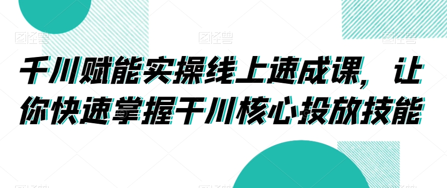 千川赋能实操线上速成课，让你快速掌握干川核心投放技能 - 副业心选-副业心选