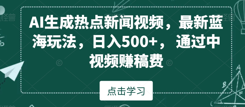 AI生成热点新闻视频，最新蓝海玩法，日入500+，通过中视频赚稿费 - 副业心选-副业心选