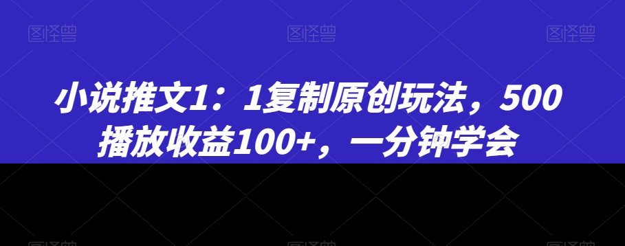 小说推文1：1复制原创玩法，500播放收益100+，一分钟学会 - 副业心选-副业心选