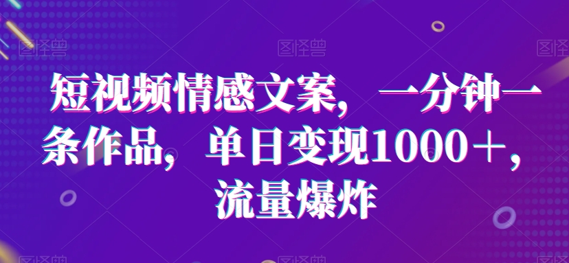 短视频情感文案，一分钟一条作品，单日变现1000＋，流量爆炸 - 副业心选-副业心选