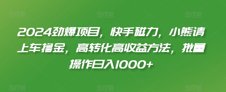 2024劲爆项目，快手磁力，小熊请上车撸金，高转化高收益方法，批量操作日入1000+-副业心选