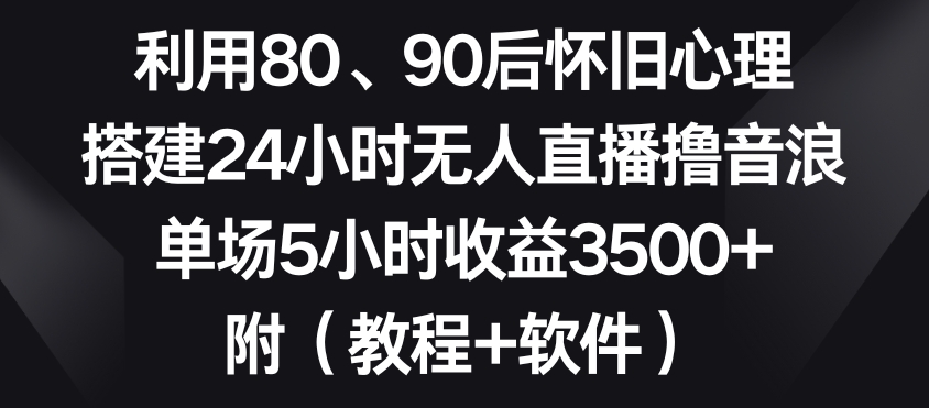 利用80、90后怀旧心理，搭建24小时无人直播撸音浪，单场5小时收益3500+（教程+软件） - 副业心选-副业心选