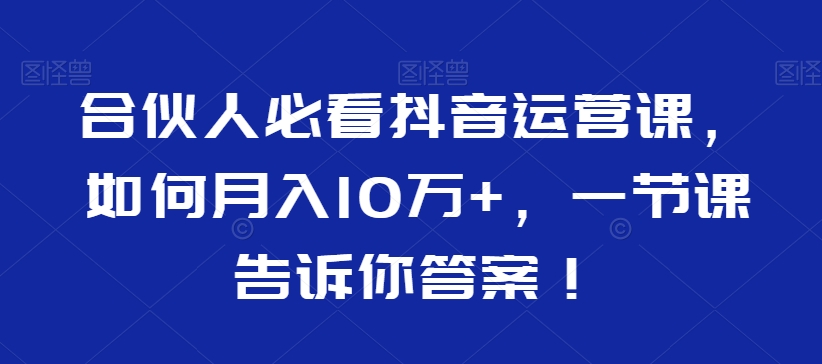 合伙人必看抖音运营课，如何月入10万+，一节课告诉你答案！ - 副业心选-副业心选