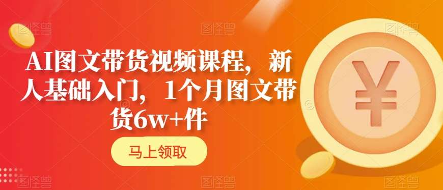 AI图文带货视频课程，新人基础入门，1个月图文带货6w+件-副业心选