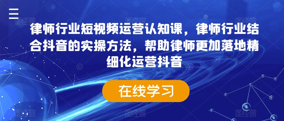 律师行业短视频运营认知课，律师行业结合抖音的实操方法，帮助律师更加落地精细化运营抖音 - 副业心选-副业心选