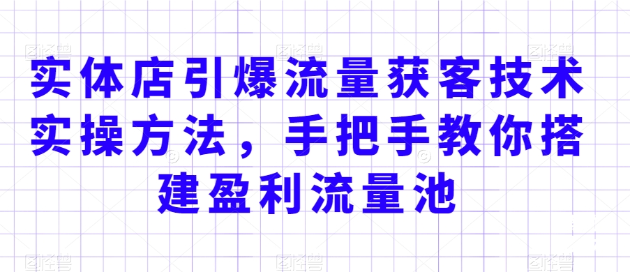实体店引爆流量获客技术实操方法，手把手教你搭建盈利流量池，让你的生意客户裂变渠道裂变 - 副业心选-副业心选