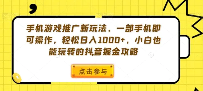 手机游戏推广新玩法，一部手机即可操作，轻松日入1000+，小白也能玩转的抖音掘金攻略 - 副业心选-副业心选