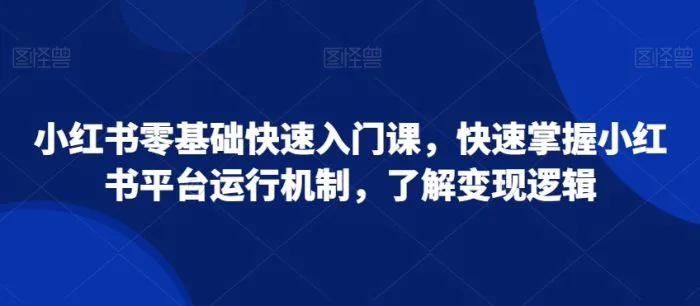 小红书零基础快速入门课，快速掌握小红书平台运行机制，了解变现逻辑 - 副业心选-副业心选