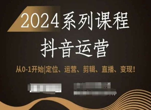 2024抖音运营全套系列课程，从0-1开始，定位、运营、剪辑、直播、变现！ - 副业心选-副业心选