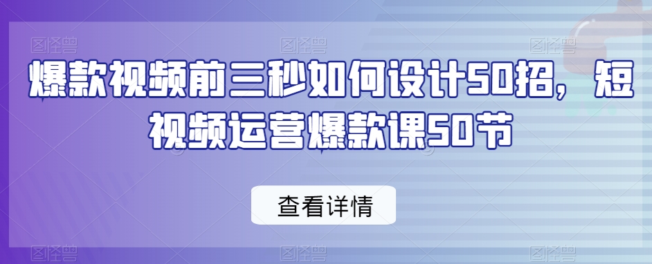 爆款视频前三秒如何设计50招，短视频运营爆款课50节 - 副业心选-副业心选