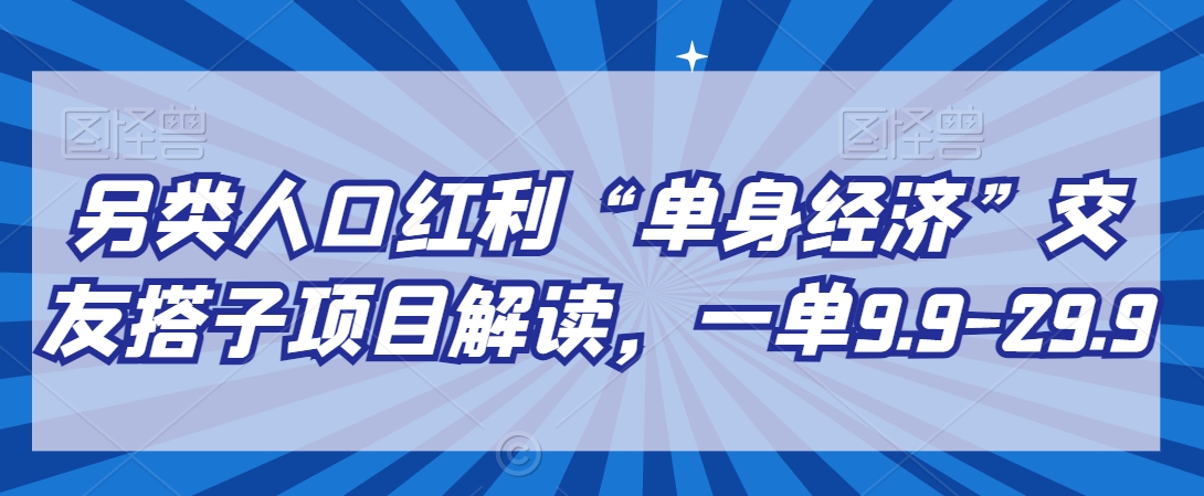 另类人口红利“单身经济”交友搭子项目解读，一单9.9-29.9 - 副业心选-副业心选