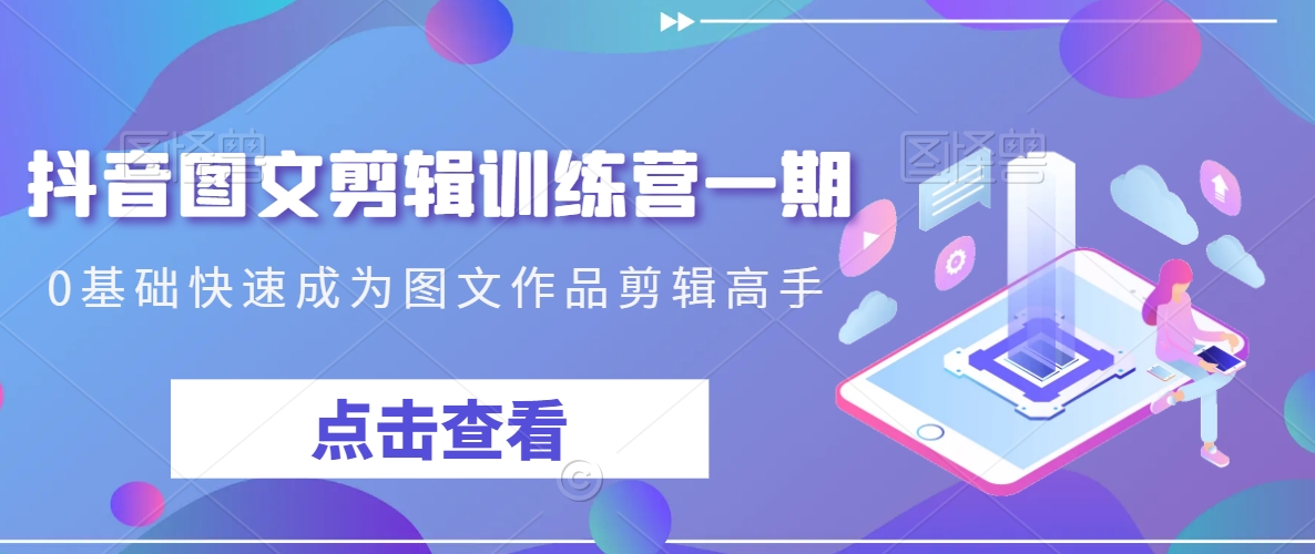 抖音图文剪辑训练营一期，0基础快速成为图文作品剪辑高手 - 副业心选-副业心选