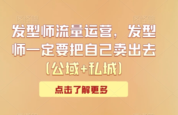 发型师流量运营，发型师一定要把自己卖出去（公域+私城）-副业心选