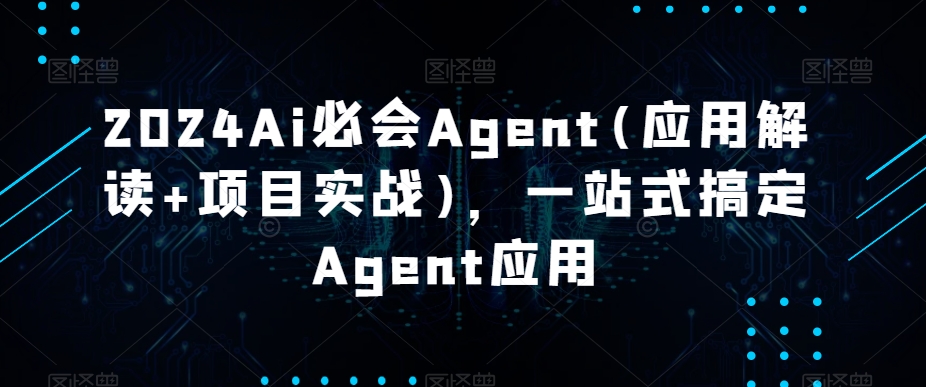 2024Ai必会Agent(应用解读+项目实战)，一站式搞定Agent应用-副业心选