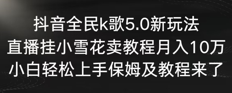 抖音全民k歌5.0新玩法，直播挂小雪花卖教程月入10万，小白轻松上手，保姆及教程来了 - 副业心选-副业心选