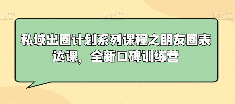私域出圈计划系列课程之朋友圈表达课，全新口碑训练营 - 副业心选-副业心选
