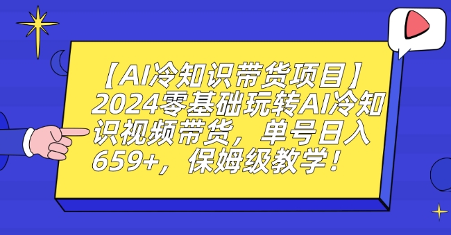 【AI冷知识带货项目】2024零基础玩转AI冷知识视频带货，单号日入659+，保姆级教学 - 副业心选-副业心选