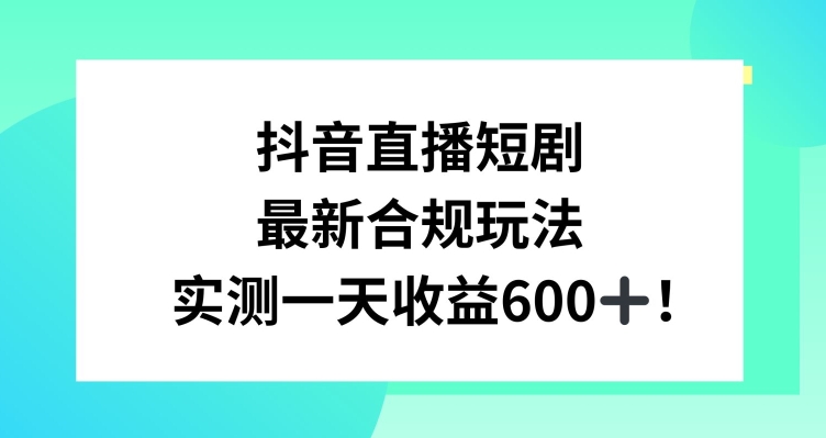 抖音直播短剧最新合规玩法，实测一天变现600+，教程+素材全解析 - 副业心选-副业心选