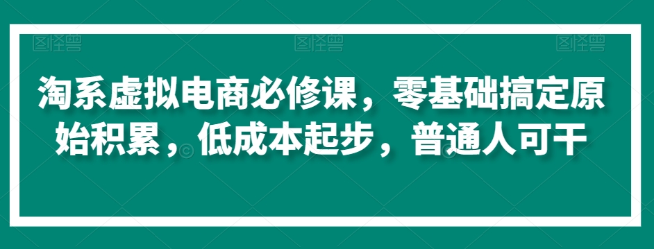 淘系虚拟电商必修课，零基础搞定原始积累，低成本起步，普通人可干 - 副业心选-副业心选