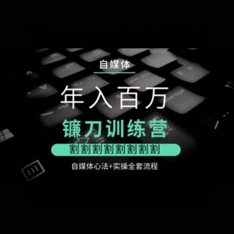 自媒体年入百万镰刀训练营，割割割割割割割割，自媒体心法+实操全套流程 - 副业心选-副业心选