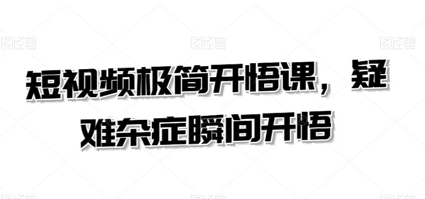 短视频极简开悟课，​疑难杂症瞬间开悟 - 副业心选-副业心选