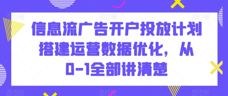 信息流广告开户投放计划搭建运营数据优化，从0-1全部讲清楚 - 副业心选-副业心选