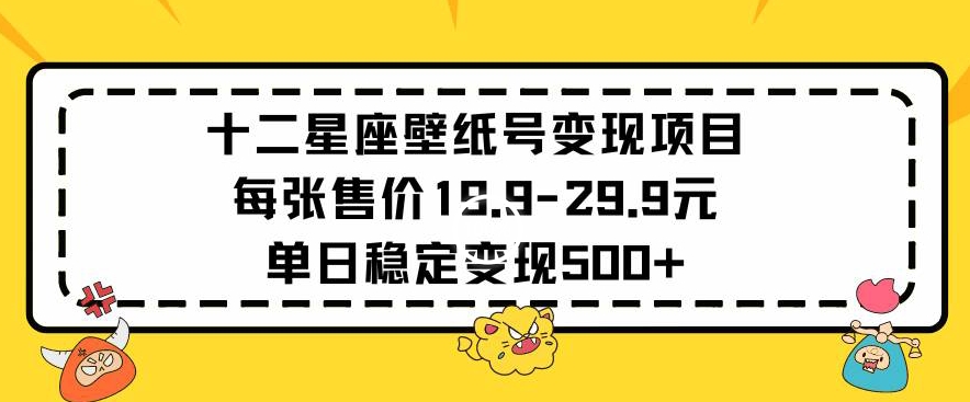 十二星座壁纸号变现项目每张售价19元单日稳定变现500+以上 - 副业心选-副业心选