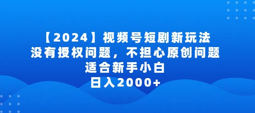 2024视频号短剧玩法，没有授权问题，不担心原创问题，适合新手小白，日入2000+ - 副业心选-副业心选
