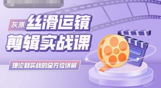 灰原丝滑运镜剪辑实战课，理论到实践的全方位讲解 - 副业心选-副业心选