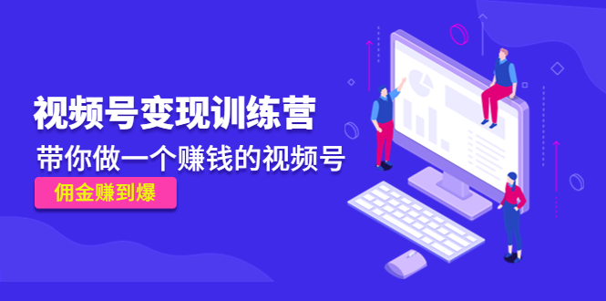 《视频号变现训练营》带你做一个赚钱的视频号，佣金赚到爆 - 副业心选-副业心选