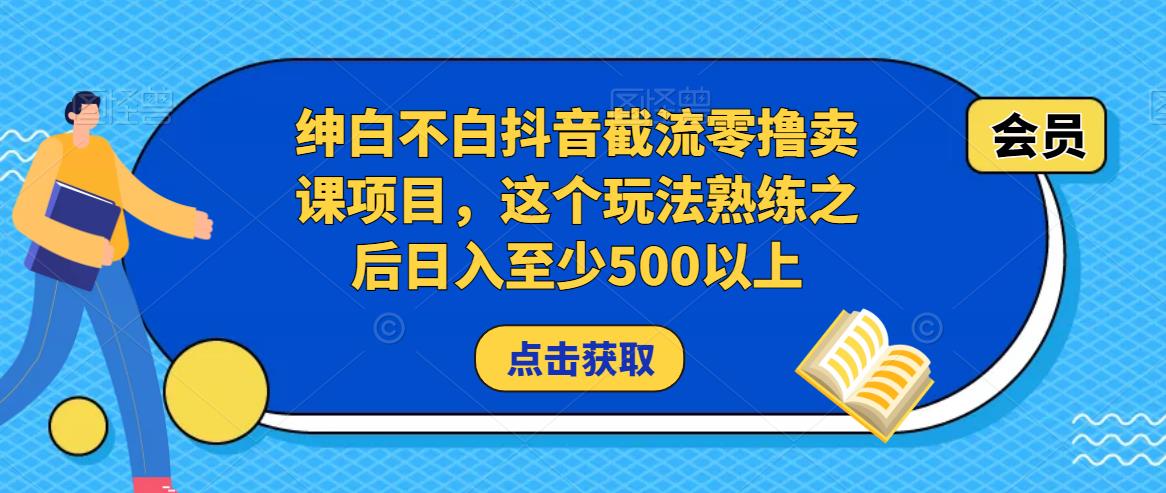 绅白不白抖音截流零撸卖课项目，这个玩法熟练之后日入至少500以上 - 副业心选-副业心选