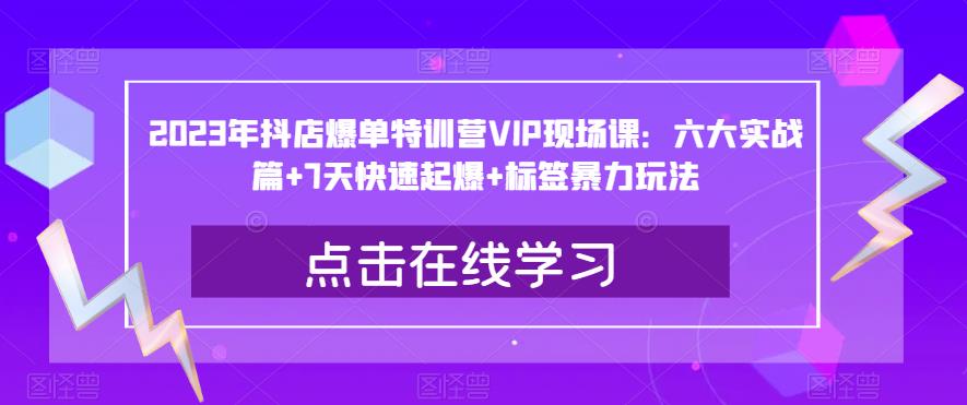 2023年抖店爆单特训营VIP现场课：六大实战篇+7天快速起爆+标签暴力玩法 - 副业心选-副业心选