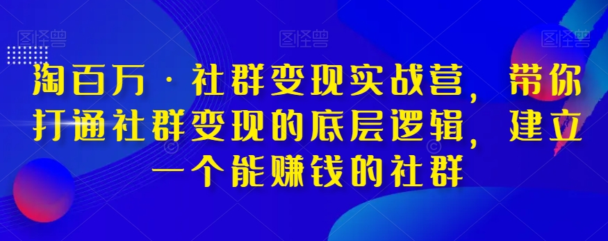 淘百万·社群变现实战营，带你打通社群变现的底层逻辑，建立一个能赚钱的社群 - 副业心选-副业心选