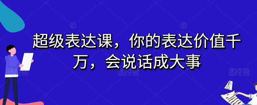超级表达课，你的表达价值千万，会说话成大事 - 副业心选-副业心选