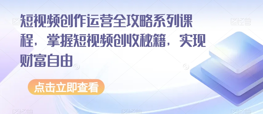 短视频创作运营全攻略系列课程，掌握短视频创收秘籍，实现财富自由 - 副业心选-副业心选