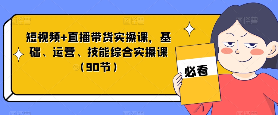 短视频+直播带货实操课，基础、运营、技能综合实操课（90节） - 副业心选-副业心选