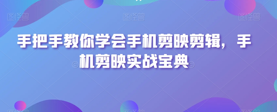 手把手教你学会手机剪映剪辑，手机剪映实战宝典-副业心选
